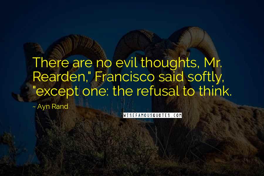 Ayn Rand Quotes: There are no evil thoughts, Mr. Rearden," Francisco said softly, "except one: the refusal to think.