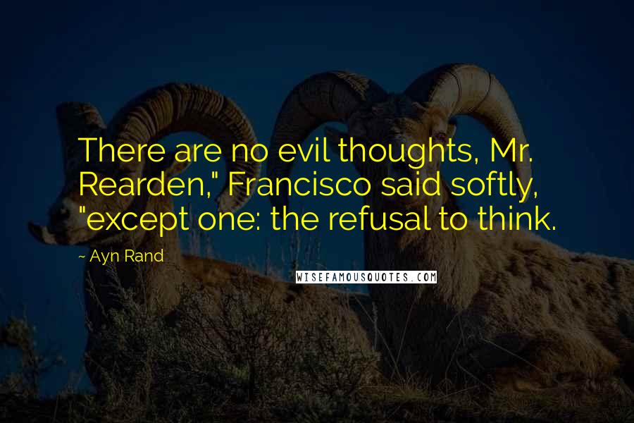 Ayn Rand Quotes: There are no evil thoughts, Mr. Rearden," Francisco said softly, "except one: the refusal to think.