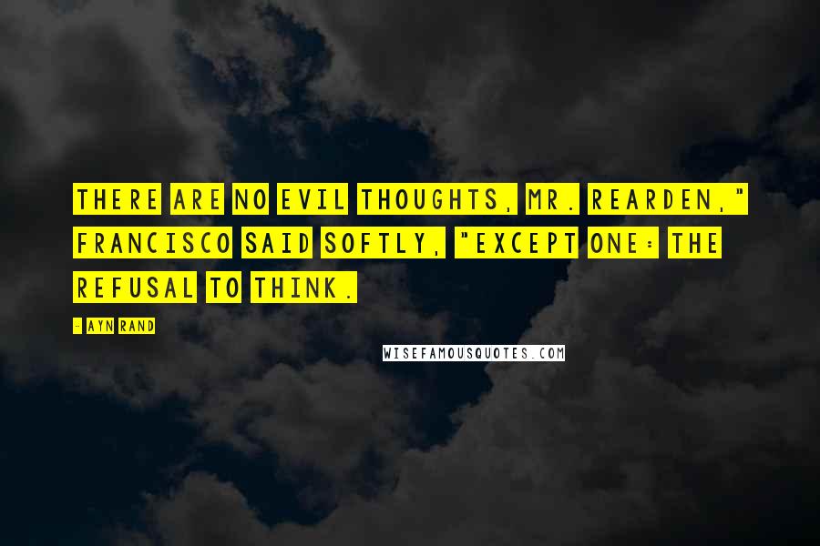 Ayn Rand Quotes: There are no evil thoughts, Mr. Rearden," Francisco said softly, "except one: the refusal to think.