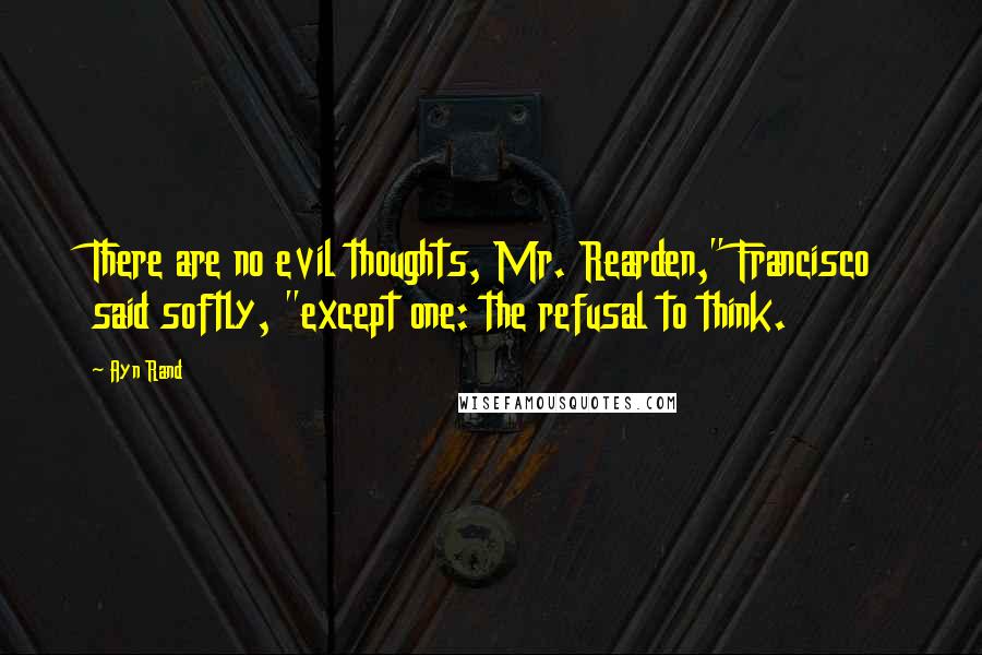 Ayn Rand Quotes: There are no evil thoughts, Mr. Rearden," Francisco said softly, "except one: the refusal to think.