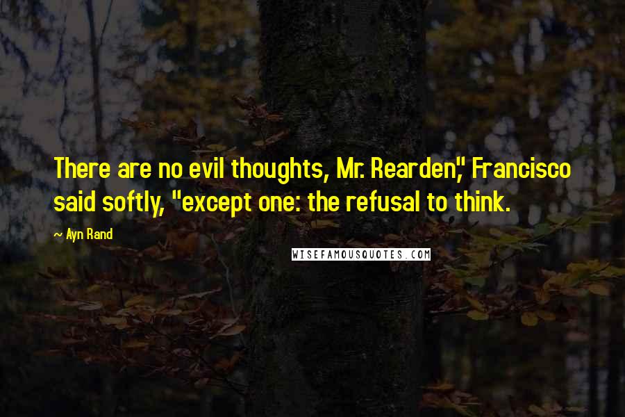 Ayn Rand Quotes: There are no evil thoughts, Mr. Rearden," Francisco said softly, "except one: the refusal to think.