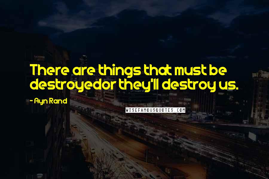 Ayn Rand Quotes: There are things that must be destroyedor they'll destroy us.