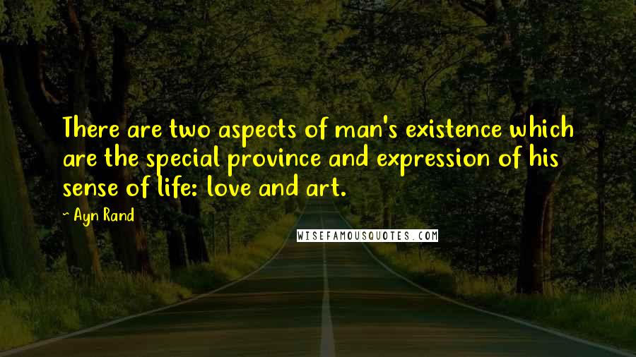 Ayn Rand Quotes: There are two aspects of man's existence which are the special province and expression of his sense of life: love and art.