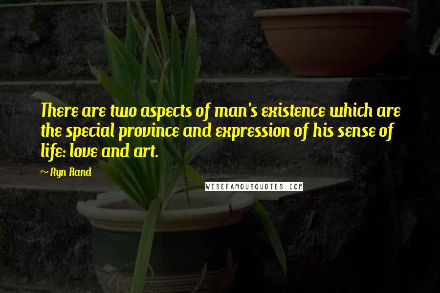 Ayn Rand Quotes: There are two aspects of man's existence which are the special province and expression of his sense of life: love and art.