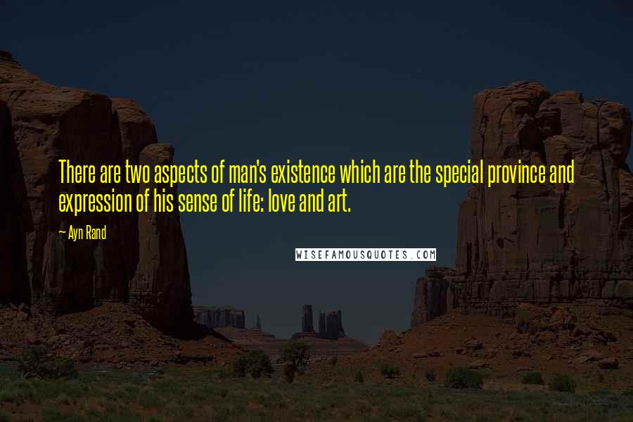 Ayn Rand Quotes: There are two aspects of man's existence which are the special province and expression of his sense of life: love and art.