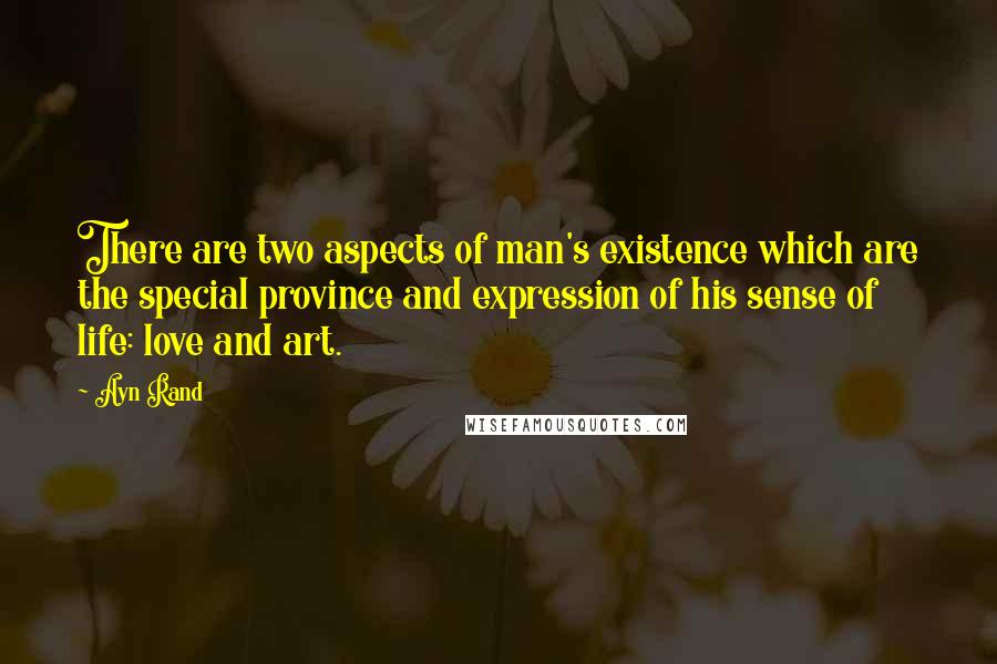 Ayn Rand Quotes: There are two aspects of man's existence which are the special province and expression of his sense of life: love and art.
