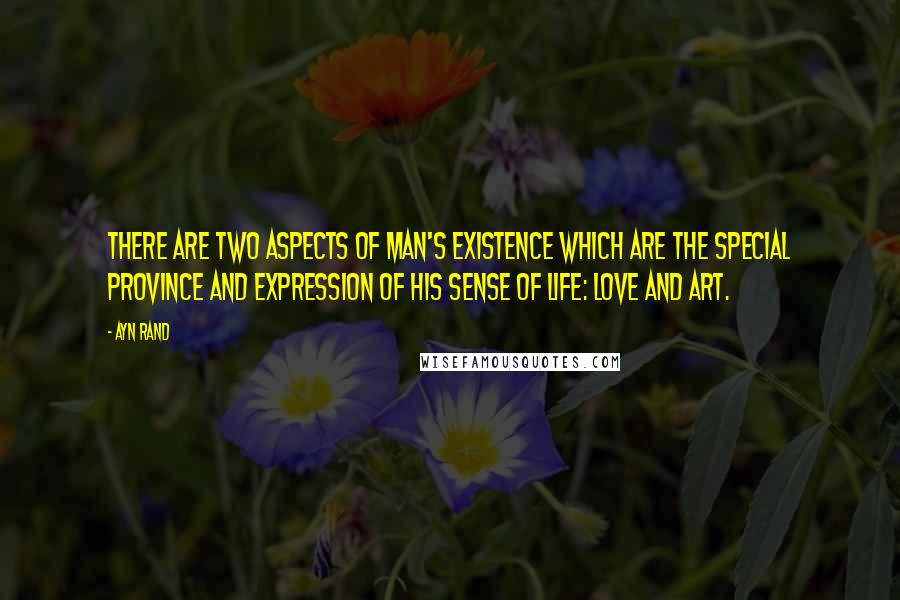 Ayn Rand Quotes: There are two aspects of man's existence which are the special province and expression of his sense of life: love and art.