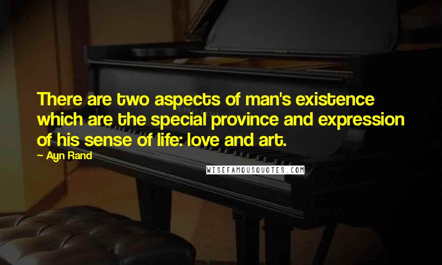 Ayn Rand Quotes: There are two aspects of man's existence which are the special province and expression of his sense of life: love and art.