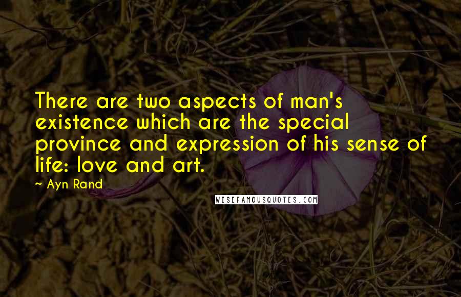 Ayn Rand Quotes: There are two aspects of man's existence which are the special province and expression of his sense of life: love and art.