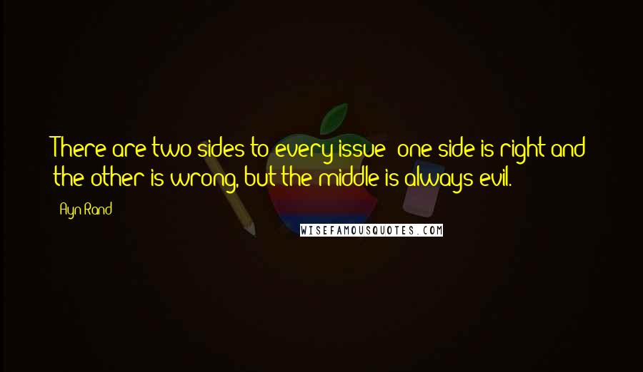 Ayn Rand Quotes: There are two sides to every issue: one side is right and the other is wrong, but the middle is always evil.