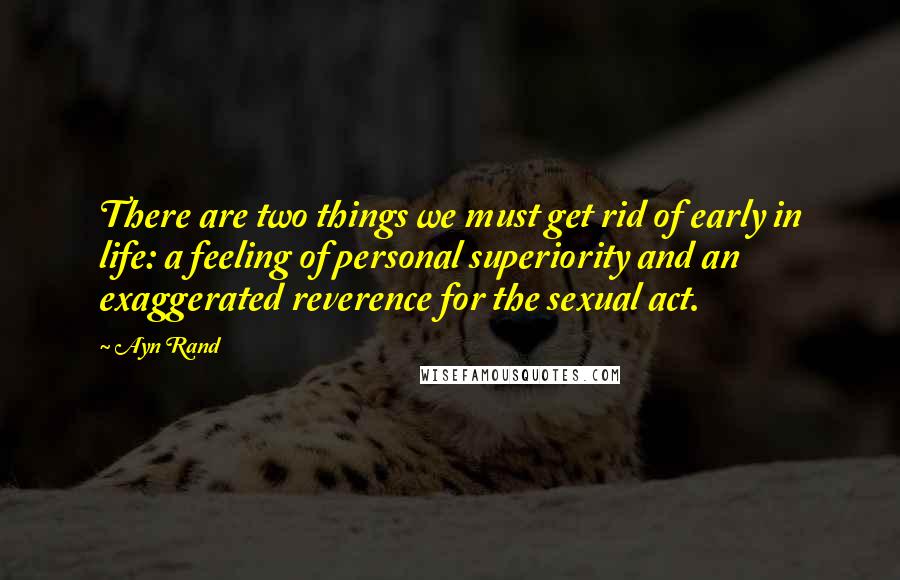 Ayn Rand Quotes: There are two things we must get rid of early in life: a feeling of personal superiority and an exaggerated reverence for the sexual act.
