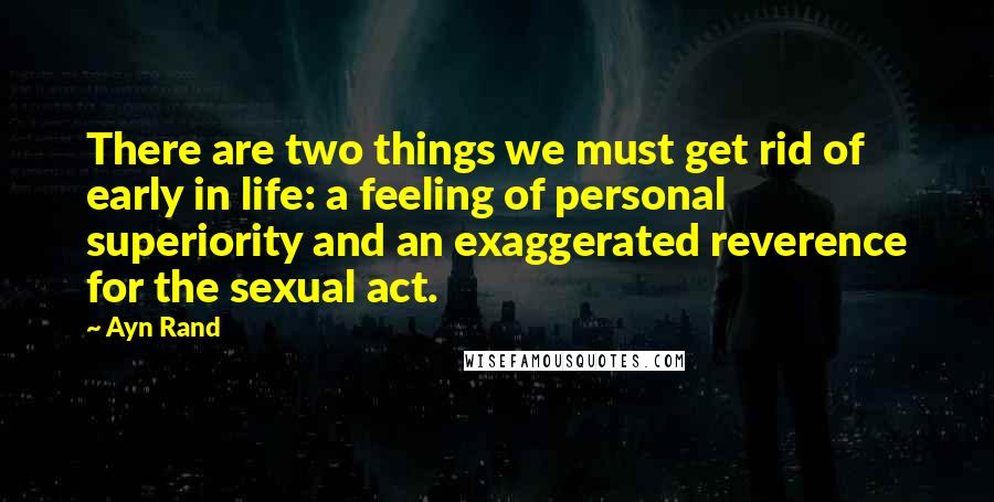 Ayn Rand Quotes: There are two things we must get rid of early in life: a feeling of personal superiority and an exaggerated reverence for the sexual act.