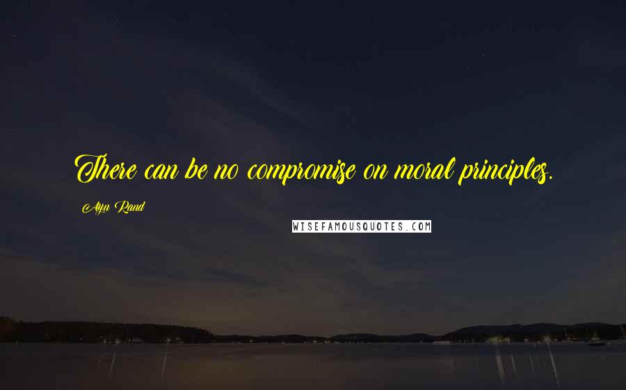 Ayn Rand Quotes: There can be no compromise on moral principles.