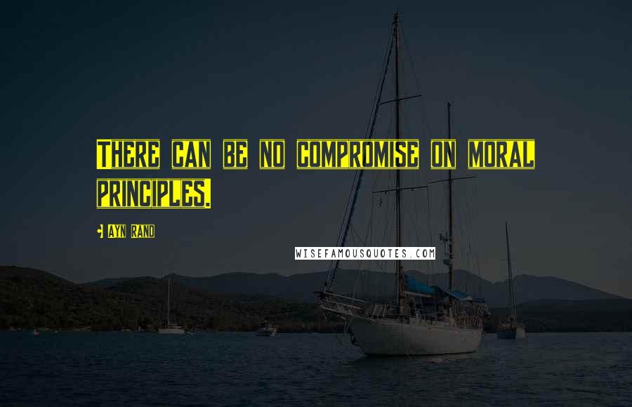 Ayn Rand Quotes: There can be no compromise on moral principles.