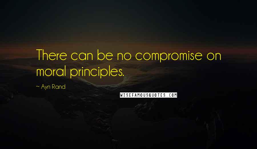 Ayn Rand Quotes: There can be no compromise on moral principles.