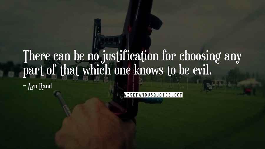 Ayn Rand Quotes: There can be no justification for choosing any part of that which one knows to be evil.