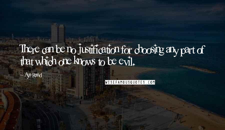 Ayn Rand Quotes: There can be no justification for choosing any part of that which one knows to be evil.