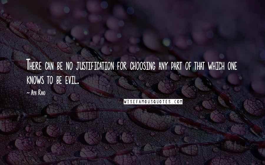 Ayn Rand Quotes: There can be no justification for choosing any part of that which one knows to be evil.