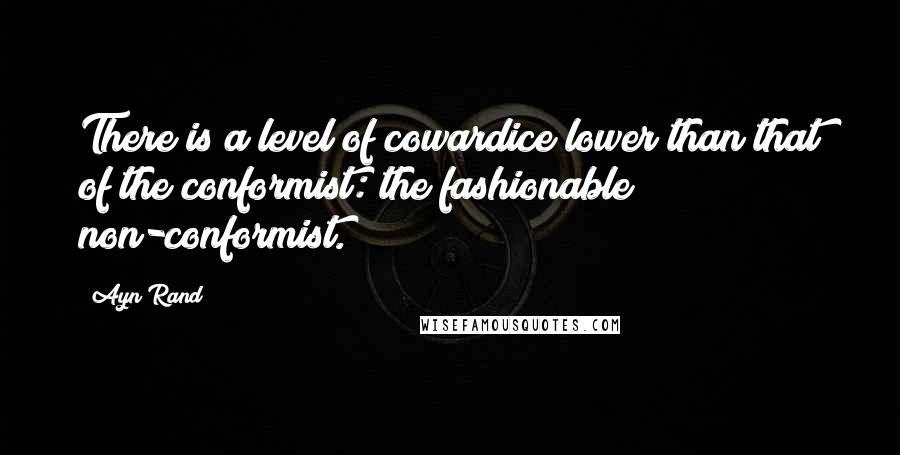 Ayn Rand Quotes: There is a level of cowardice lower than that of the conformist: the fashionable non-conformist.