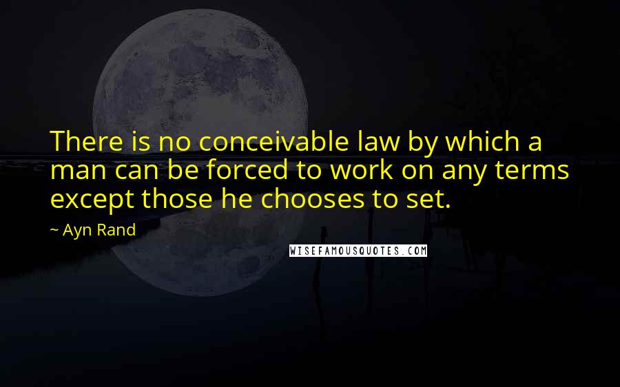 Ayn Rand Quotes: There is no conceivable law by which a man can be forced to work on any terms except those he chooses to set.