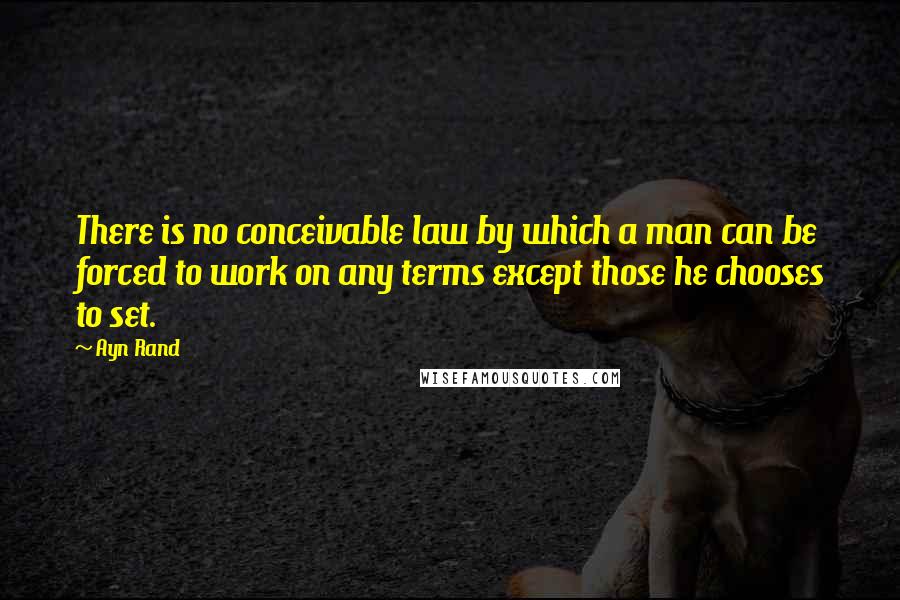 Ayn Rand Quotes: There is no conceivable law by which a man can be forced to work on any terms except those he chooses to set.