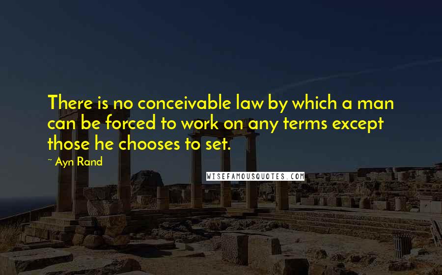 Ayn Rand Quotes: There is no conceivable law by which a man can be forced to work on any terms except those he chooses to set.