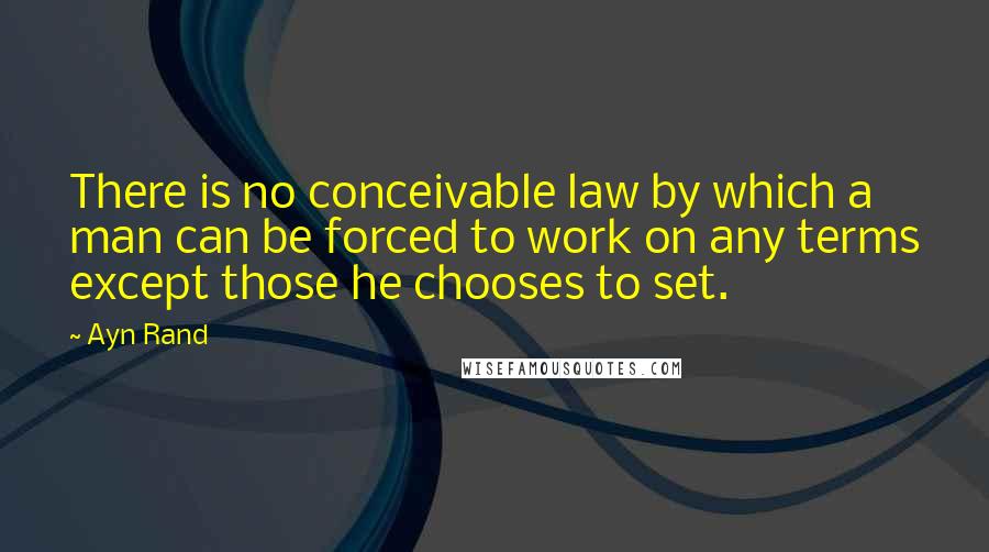 Ayn Rand Quotes: There is no conceivable law by which a man can be forced to work on any terms except those he chooses to set.