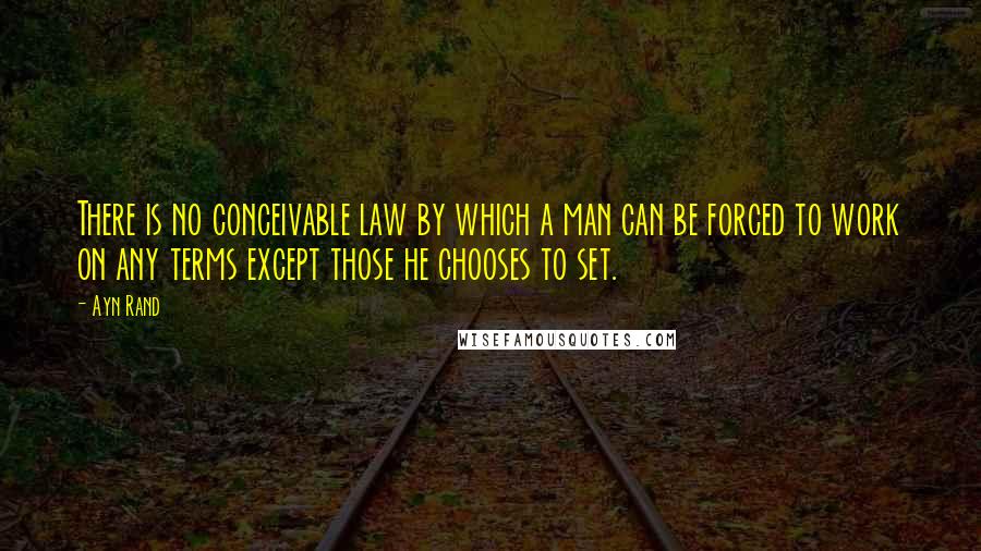 Ayn Rand Quotes: There is no conceivable law by which a man can be forced to work on any terms except those he chooses to set.
