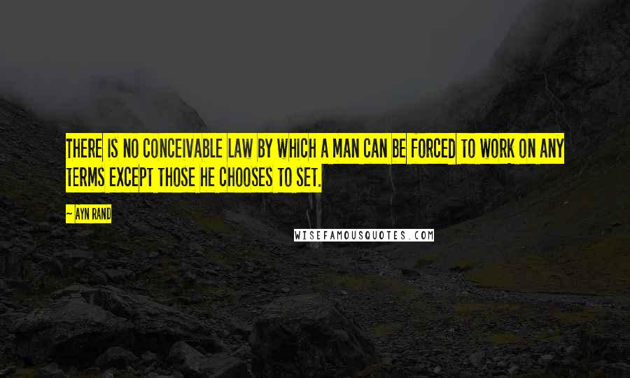 Ayn Rand Quotes: There is no conceivable law by which a man can be forced to work on any terms except those he chooses to set.