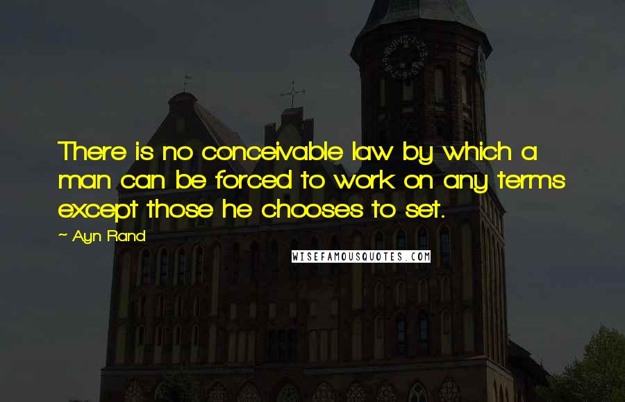 Ayn Rand Quotes: There is no conceivable law by which a man can be forced to work on any terms except those he chooses to set.