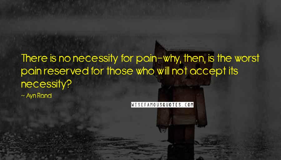 Ayn Rand Quotes: There is no necessity for pain-why, then, is the worst pain reserved for those who will not accept its necessity?