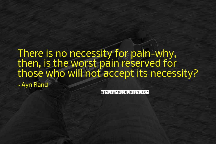 Ayn Rand Quotes: There is no necessity for pain-why, then, is the worst pain reserved for those who will not accept its necessity?