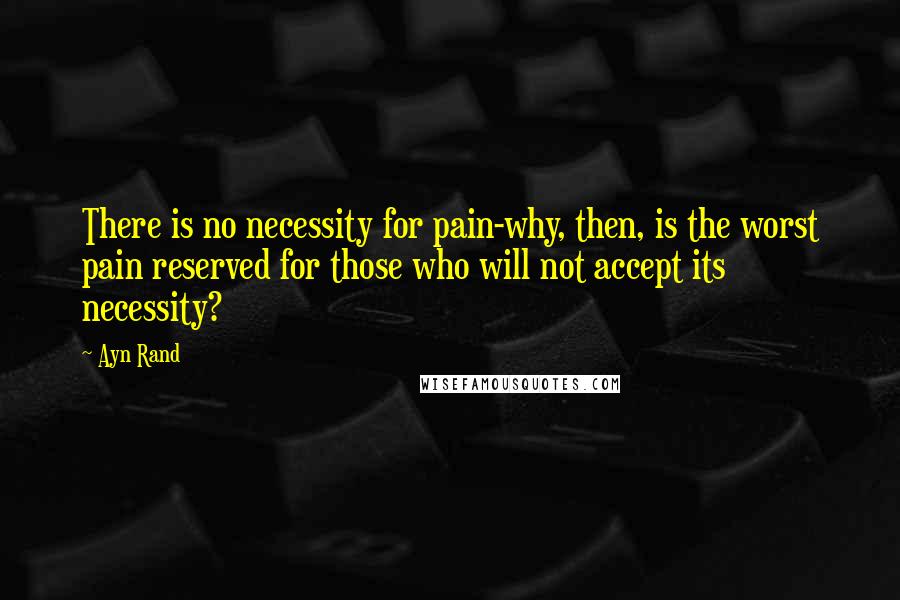 Ayn Rand Quotes: There is no necessity for pain-why, then, is the worst pain reserved for those who will not accept its necessity?