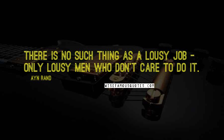 Ayn Rand Quotes: There is no such thing as a lousy job - only lousy men who don't care to do it.