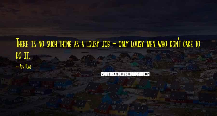 Ayn Rand Quotes: There is no such thing as a lousy job - only lousy men who don't care to do it.