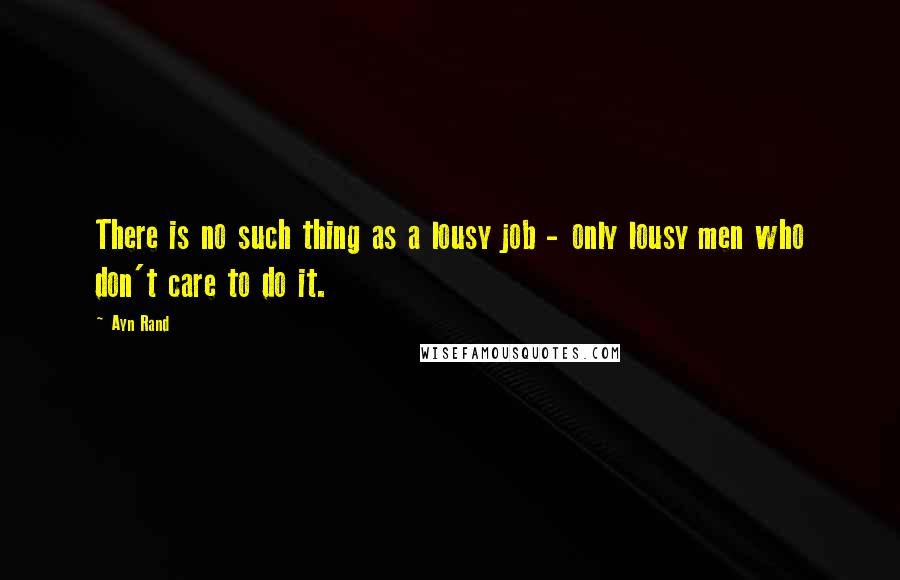 Ayn Rand Quotes: There is no such thing as a lousy job - only lousy men who don't care to do it.