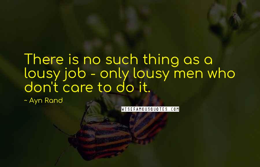 Ayn Rand Quotes: There is no such thing as a lousy job - only lousy men who don't care to do it.
