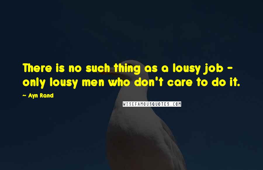 Ayn Rand Quotes: There is no such thing as a lousy job - only lousy men who don't care to do it.