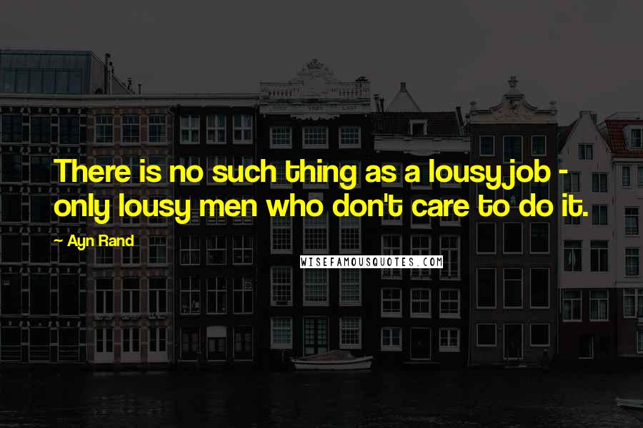 Ayn Rand Quotes: There is no such thing as a lousy job - only lousy men who don't care to do it.