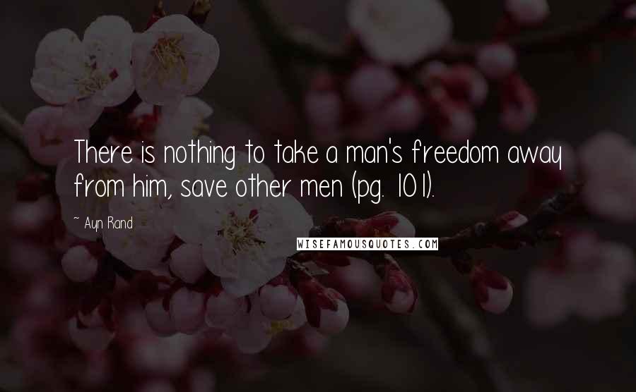 Ayn Rand Quotes: There is nothing to take a man's freedom away from him, save other men (pg. 101).