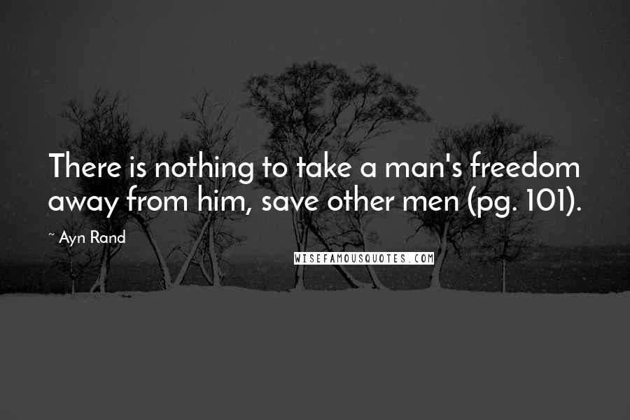 Ayn Rand Quotes: There is nothing to take a man's freedom away from him, save other men (pg. 101).