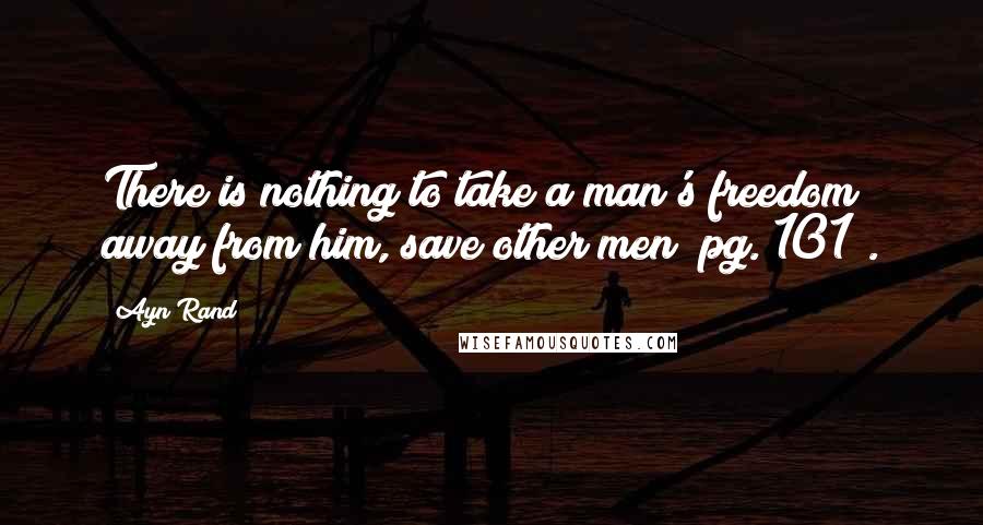 Ayn Rand Quotes: There is nothing to take a man's freedom away from him, save other men (pg. 101).