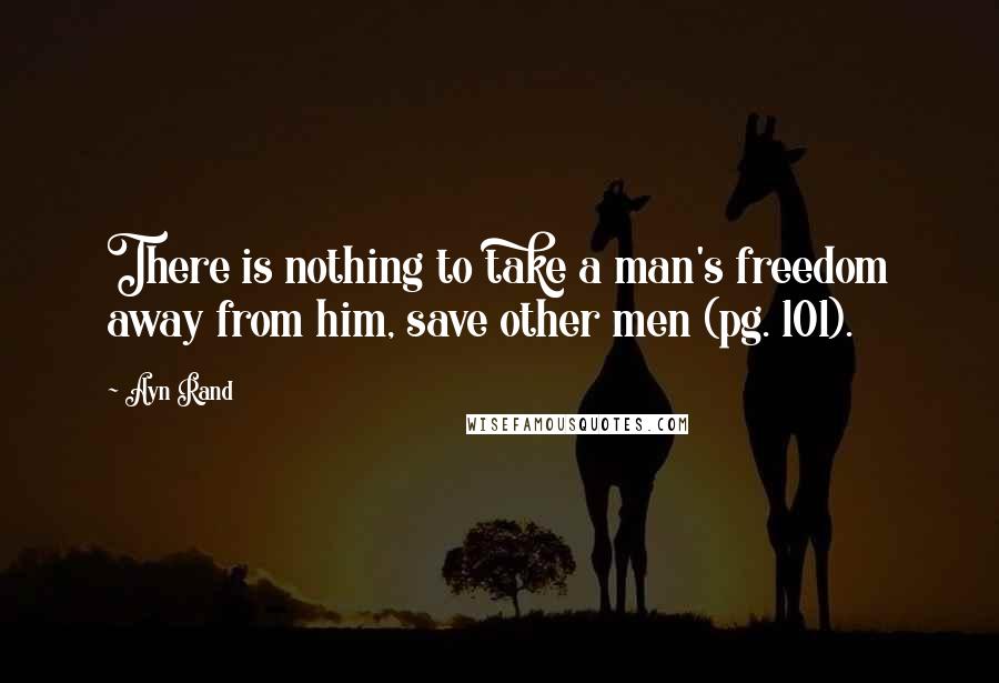 Ayn Rand Quotes: There is nothing to take a man's freedom away from him, save other men (pg. 101).