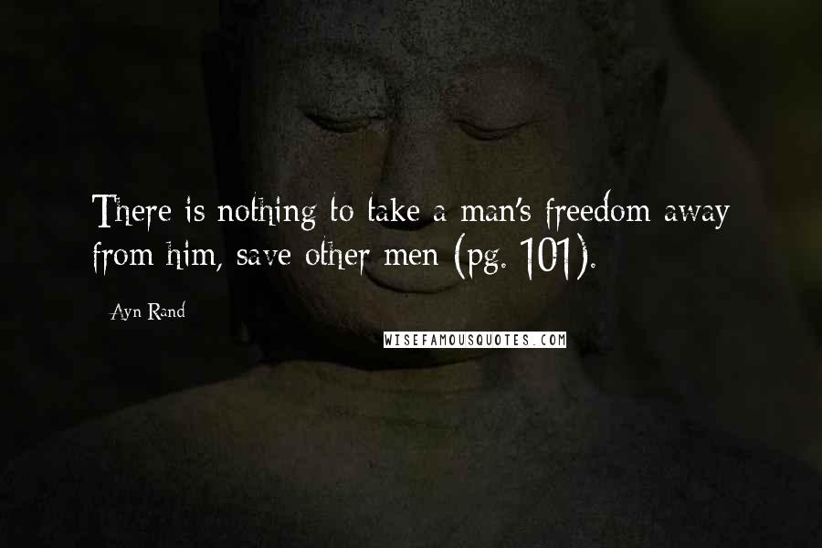 Ayn Rand Quotes: There is nothing to take a man's freedom away from him, save other men (pg. 101).