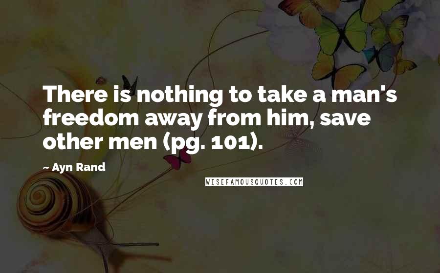 Ayn Rand Quotes: There is nothing to take a man's freedom away from him, save other men (pg. 101).