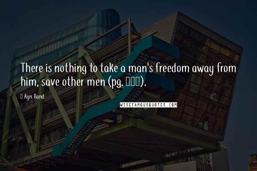 Ayn Rand Quotes: There is nothing to take a man's freedom away from him, save other men (pg. 101).