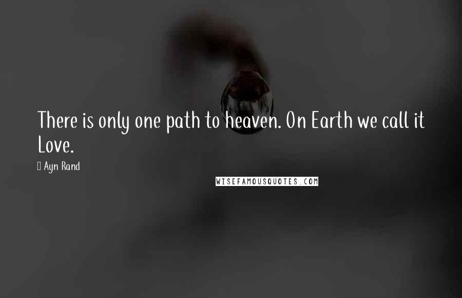 Ayn Rand Quotes: There is only one path to heaven. On Earth we call it Love.