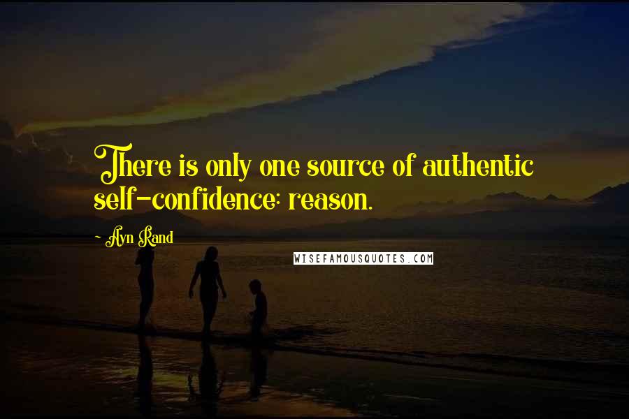 Ayn Rand Quotes: There is only one source of authentic self-confidence: reason.