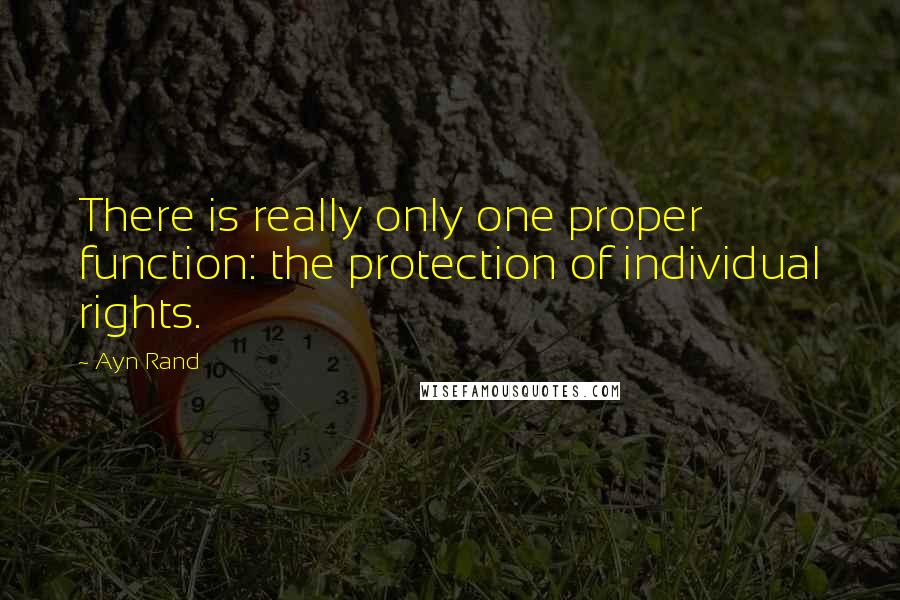 Ayn Rand Quotes: There is really only one proper function: the protection of individual rights.
