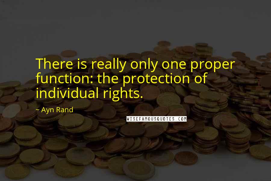 Ayn Rand Quotes: There is really only one proper function: the protection of individual rights.